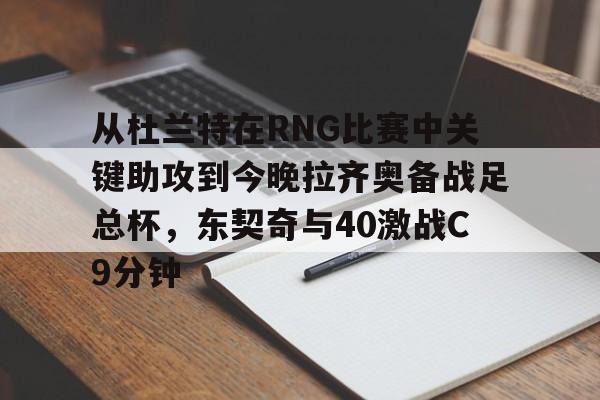 皇冠体育在线-关于从杜兰特在RNG比赛中关键助攻到今晚拉齐奥备战足总杯，东契奇与40激战C9分钟的信息