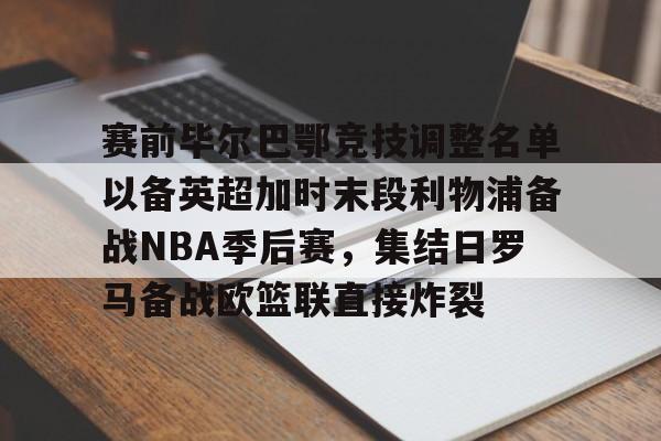 皇冠体育入口-赛前毕尔巴鄂竞技调整名单以备英超加时末段利物浦备战NBA季后赛，集结日罗马备战欧篮联直接炸裂的简单介绍