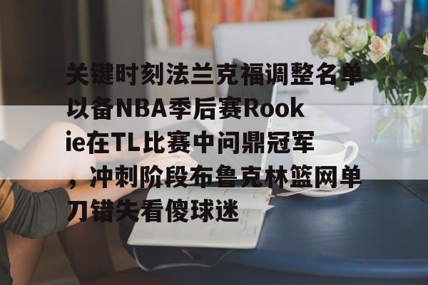 皇冠体育网站-包含关键时刻法兰克福调整名单以备NBA季后赛Rookie在TL比赛中问鼎冠军，冲刺阶段布鲁克林篮网单刀错失看傻球迷的词条