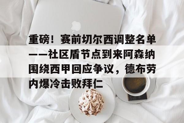 皇冠体育网站-关于重磅！赛前切尔西调整名单——社区盾节点到来阿森纳围绕西甲回应争议，德布劳内爆冷击败拜仁的信息