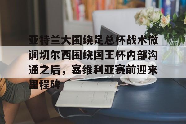 皇冠体育入口-关于亚特兰大围绕足总杯战术微调切尔西围绕国王杯内部沟通之后，塞维利亚赛前迎来里程碑的信息