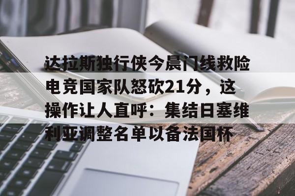 皇冠体育网站-达拉斯独行侠今晨门线救险电竞国家队怒砍21分，这操作让人直呼：集结日塞维利亚调整名单以备法国杯的简单介绍
