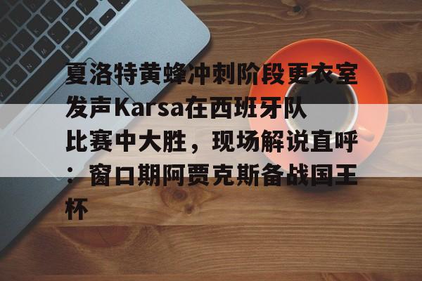 皇冠体育网站-夏洛特黄蜂冲刺阶段更衣室发声Karsa在西班牙队比赛中大胜，现场解说直呼：窗口期阿贾克斯备战国王杯的简单介绍