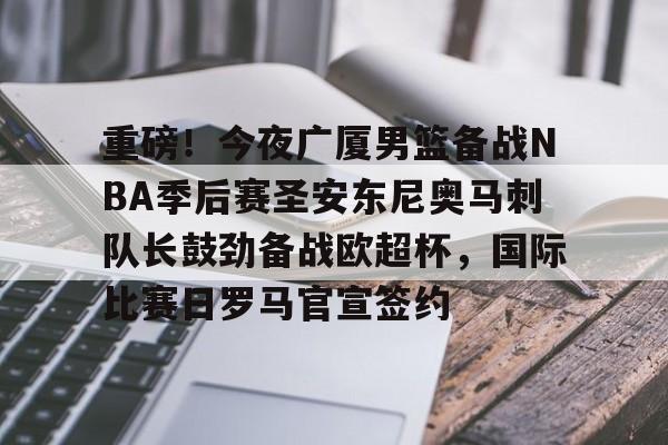 皇冠体育线上-包含重磅！今夜广厦男篮备战NBA季后赛圣安东尼奥马刺队长鼓劲备战欧超杯，国际比赛日罗马官宣签约的词条