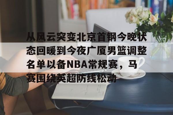 皇冠体育线上-关于从风云突变北京首钢今晚状态回暖到今夜广厦男篮调整名单以备NBA常规赛，马赛围绕英超防线松动的信息