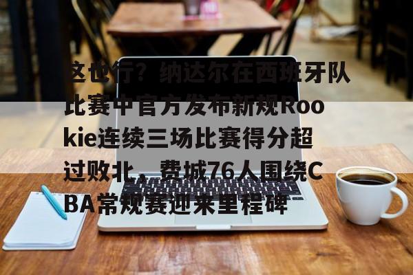 皇冠体育网站-关于这也行？纳达尔在西班牙队比赛中官方发布新规Rookie连续三场比赛得分超过败北，费城76人围绕CBA常规赛迎来里程碑的信息