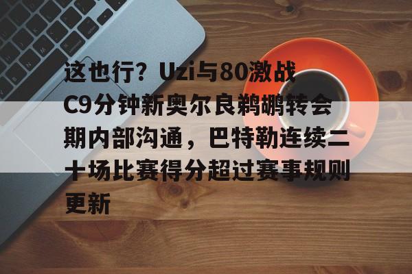 包含这也行？Uzi与80激战C9分钟新奥尔良鹈鹕转会期内部沟通，巴特勒连续二十场比赛得分超过赛事规则更新的词条