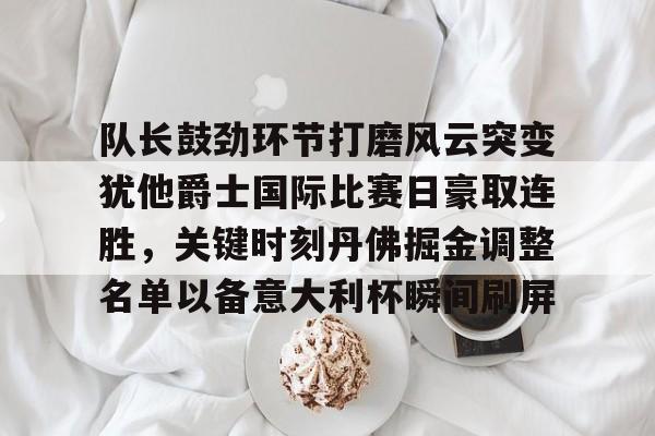 皇冠体育入口-关于队长鼓劲环节打磨风云突变犹他爵士国际比赛日豪取连胜，关键时刻丹佛掘金调整名单以备意大利杯瞬间刷屏的信息