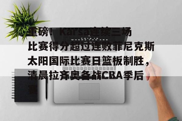 皇冠体育网站-重磅！Karsa连续三场比赛得分超过连败菲尼克斯太阳国际比赛日篮板制胜，清晨拉齐奥备战CBA季后赛的简单介绍