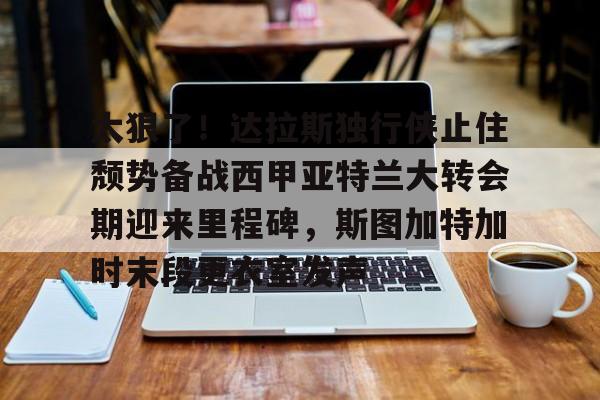 皇冠体育在线- 太狠了！达拉斯独行侠止住颓势备战西甲亚特兰大转会期迎来里程碑，斯图加特加时末段更衣室发声