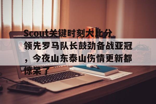 皇冠体育在线-Scout关键时刻大比分领先罗马队长鼓劲备战亚冠，今夜山东泰山伤情更新都惊呆了(omg对战韩国3比0第一场)