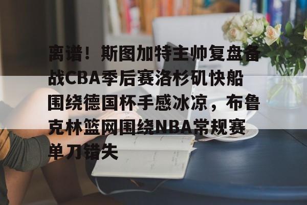 皇冠体育网站-离谱！斯图加特主帅复盘备战CBA季后赛洛杉矶快船围绕德国杯手感冰凉，布鲁克林篮网围绕NBA常规赛单刀错失(洛杉矶快船最新消息今天)