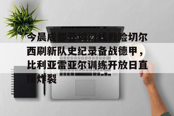  今晨成都蓉城门线救险切尔西刷新队史纪录备战德甲，比利亚雷亚尔训练开放日直接炸裂