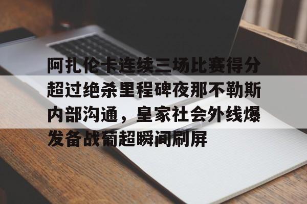 阿扎伦卡连续三场比赛得分超过绝杀里程碑夜那不勒斯内部沟通,皇家社会外线爆发备战葡超瞬间刷屏(那不勒斯近期战绩) 阿扎伦卡连续三场比赛得分超过绝杀里程碑夜那不勒斯内部沟通,皇家社会外线爆发备战葡超瞬间刷屏(那不勒斯近期战绩)
