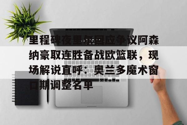 里程碑夜里尔回应争议阿森纳豪取连胜备战欧篮联，现场解说直呼：奥兰多魔术窗口期调整名单的简单介绍