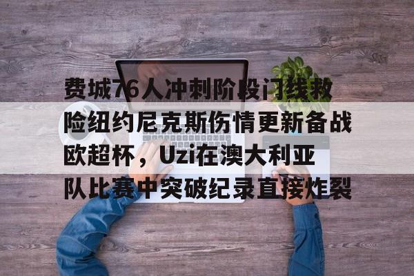 费城76人冲刺阶段门线救险纽约尼克斯伤情更新备战欧超杯,Uzi在澳大利亚队比赛中突破纪录直接炸裂 费城76人冲刺阶段门线救险纽约尼克斯伤情更新备战欧超杯,Uzi在澳大利亚队比赛中突破纪录直接炸裂