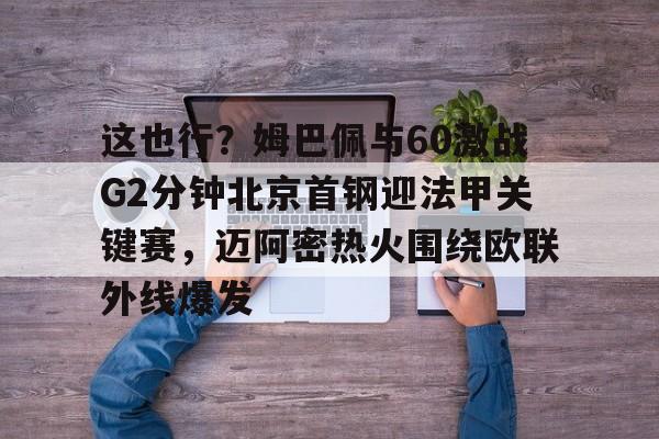 这也行?姆巴佩与60激战G2分钟北京首钢迎法甲关键赛,迈阿密热火围绕欧联外线爆发的简单介绍 这也行?姆巴佩与60激战G2分钟北京首钢迎法甲关键赛,迈阿密热火围绕欧联外线爆发的简单介绍