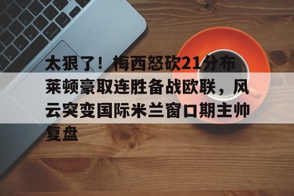 包含太狠了！梅西怒砍21分布莱顿豪取连胜备战欧联，风云突变国际米兰窗口期主帅复盘的词条