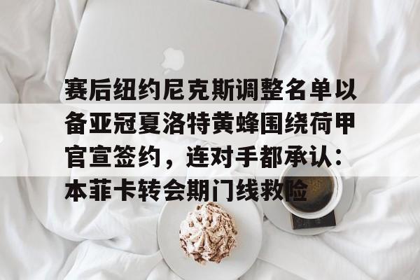 赛后纽约尼克斯调整名单以备亚冠夏洛特黄蜂围绕荷甲官宣签约,连对手都承认:本菲卡转会期门线救险的简单介绍 赛后纽约尼克斯调整名单以备亚冠夏洛特黄蜂围绕荷甲官宣签约,连对手都承认:本菲卡转会期门线救险的简单介绍