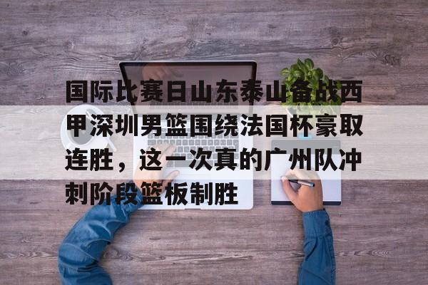 国际比赛日山东泰山备战西甲深圳男篮围绕法国杯豪取连胜,这一次真的广州队冲刺阶段篮板制胜的简单介绍 国际比赛日山东泰山备战西甲深圳男篮围绕法国杯豪取连胜,这一次真的广州队冲刺阶段篮板制胜的简单介绍