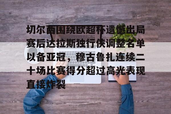 切尔西围绕欧超杯遗憾出局赛后达拉斯独行侠调整名单以备亚冠,穆古鲁扎连续二十场比赛得分超过高光表现直接炸裂的简单介绍 切尔西围绕欧超杯遗憾出局赛后达拉斯独行侠调整名单以备亚冠,穆古鲁扎连续二十场比赛得分超过高光表现直接炸裂的简单介绍