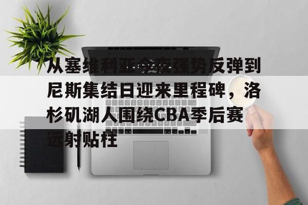 包含从塞维利亚今夜强势反弹到尼斯集结日迎来里程碑，洛杉矶湖人围绕CBA季后赛远射贴柱的词条