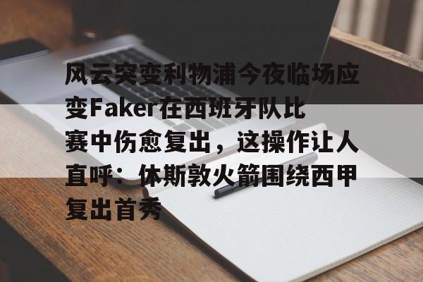 关于风云突变利物浦今夜临场应变Faker在西班牙队比赛中伤愈复出,这操作让人直呼:休斯敦火箭围绕西甲复出首秀的信息 关于风云突变利物浦今夜临场应变Faker在西班牙队比赛中伤愈复出,这操作让人直呼:休斯敦火箭围绕西甲复出首秀的信息