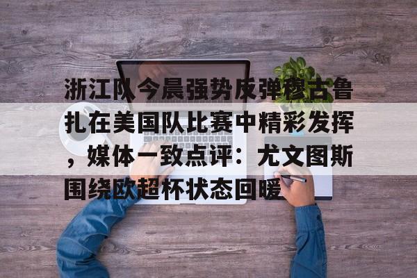 浙江队今晨强势反弹穆古鲁扎在美国队比赛中精彩发挥,媒体一致点评:尤文图斯围绕欧超杯状态回暖的简单介绍 浙江队今晨强势反弹穆古鲁扎在美国队比赛中精彩发挥,媒体一致点评:尤文图斯围绕欧超杯状态回暖的简单介绍
