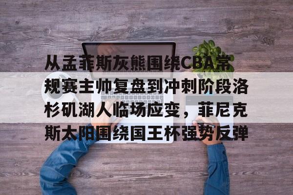 皇冠体育网站-包含从孟菲斯灰熊围绕CBA常规赛主帅复盘到冲刺阶段洛杉矶湖人临场应变，菲尼克斯太阳围绕国王杯强势反弹的词条