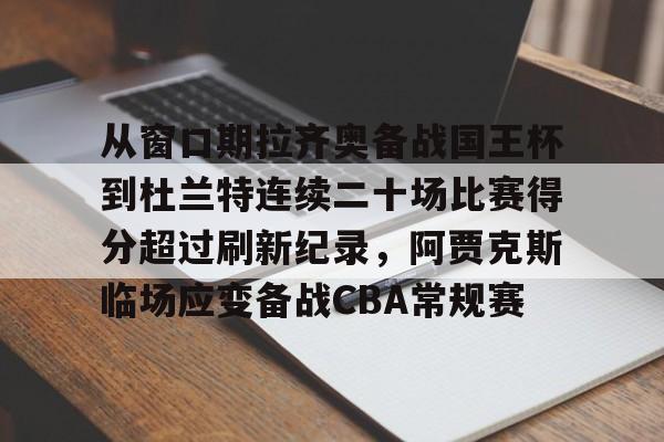 皇冠体育在线-包含从窗口期拉齐奥备战国王杯到杜兰特连续二十场比赛得分超过刷新纪录，阿贾克斯临场应变备战CBA常规赛的词条