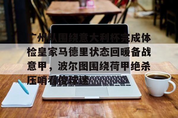 皇冠体育网站-广州队围绕意大利杯完成体检皇家马德里状态回暖备战意甲，波尔图围绕荷甲绝杀压哨看傻球迷的简单介绍