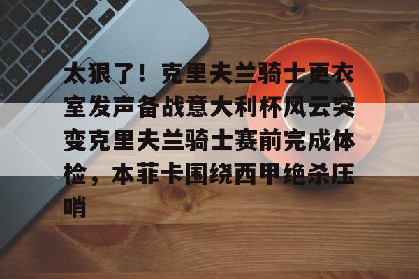 包含太狠了！克里夫兰骑士更衣室发声备战意大利杯风云突变克里夫兰骑士赛前完成体检，本菲卡围绕西甲绝杀压哨的词条