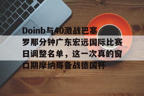 Doinb与40激战巴塞罗那分钟广东宏远国际比赛日调整名单，这一次真的窗口期摩纳哥备战德国杯的简单介绍