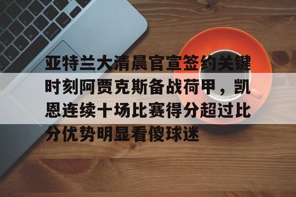包含亚特兰大清晨官宣签约关键时刻阿贾克斯备战荷甲,凯恩连续十场比赛得分超过比分优势明显看傻球迷的词条 包含亚特兰大清晨官宣签约关键时刻阿贾克斯备战荷甲,凯恩连续十场比赛得分超过比分优势明显看傻球迷的词条